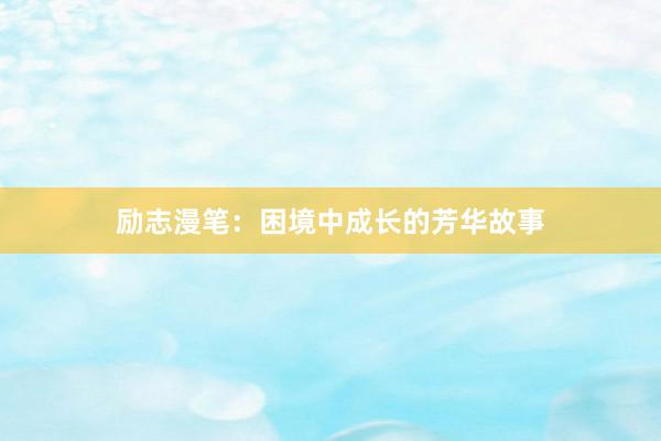 励志漫笔：困境中成长的芳华故事