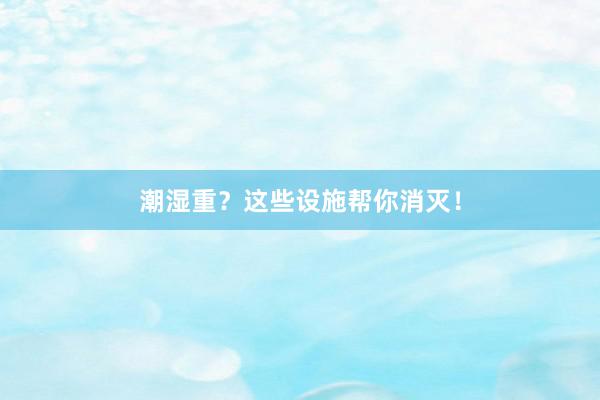 潮湿重？这些设施帮你消灭！